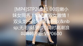 [MP4]STP26881 00后嫩小妹女同秀！和闺蜜双女激情！双头龙一起互插&nbsp;&nbsp;无毛极品粉穴 同时高潮浪叫呻吟不断 VIP0600